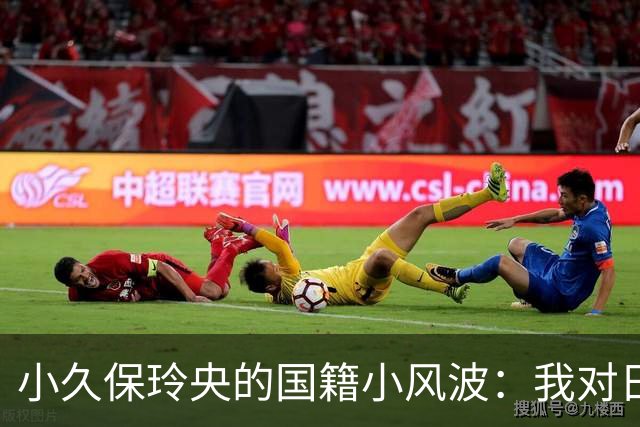小久保玲央的国籍小风波：我对日本情有独钟！