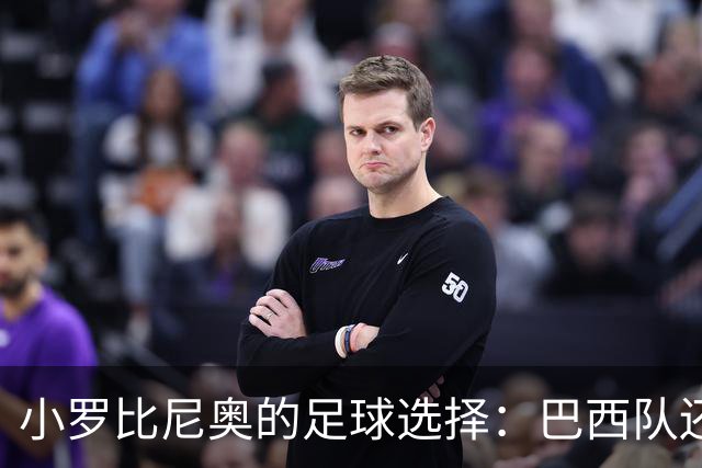 小罗比尼奥的足球选择：巴西队还是意大利的橄榄枝？
