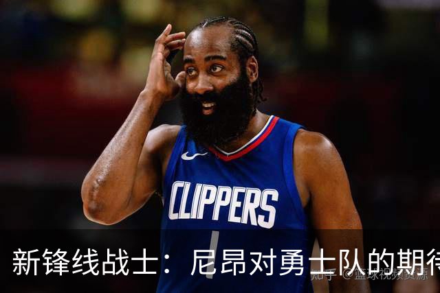 新锋线战士：尼昂对勇士队的期待如潮水涌来