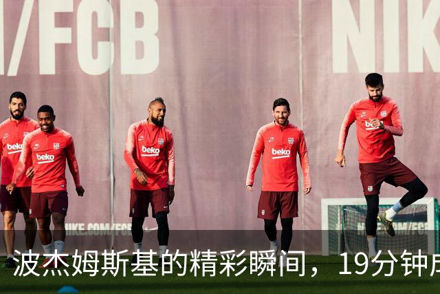 波杰姆斯基的精彩瞬间，19分钟成就篮球小神话！