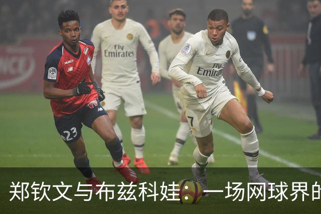 郑钦文与布兹科娃：一场网球界的“速度与耐力”大比拼