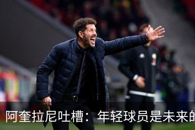阿奎拉尼吐槽：年轻球员是未来的超级英雄！